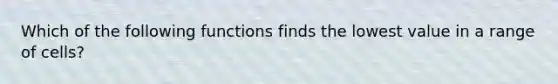 Which of the following functions finds the lowest value in a range of cells?