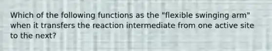 Which of the following functions as the "flexible swinging arm" when it transfers the reaction intermediate from one active site to the next?