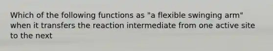 Which of the following functions as "a flexible swinging arm" when it transfers the reaction intermediate from one active site to the next