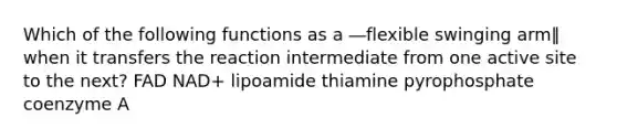 Which of the following functions as a ―flexible swinging arm‖ when it transfers the reaction intermediate from one active site to the next? FAD NAD+ lipoamide thiamine pyrophosphate coenzyme A