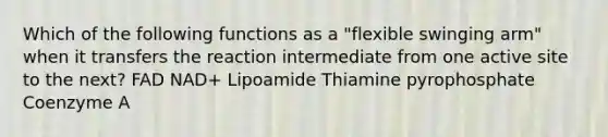 Which of the following functions as a "flexible swinging arm" when it transfers the reaction intermediate from one active site to the next? FAD NAD+ Lipoamide Thiamine pyrophosphate Coenzyme A