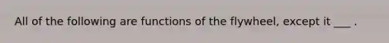 All of the following are functions of the flywheel, except it ___ .