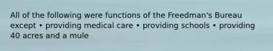 All of the following were functions of the Freedman's Bureau except • providing medical care • providing schools • providing 40 acres and a mule