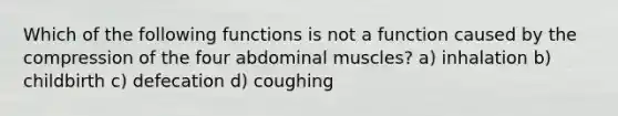 Which of the following functions is not a function caused by the compression of the four abdominal muscles? a) inhalation b) childbirth c) defecation d) coughing