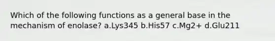 Which of the following functions as a general base in the mechanism of enolase? a.Lys345 b.His57 c.Mg2+ d.Glu211