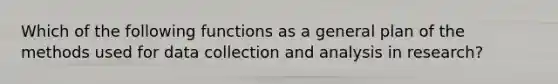 Which of the following functions as a general plan of the methods used for data collection and analysis in research?