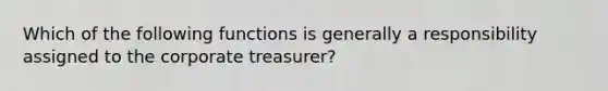 Which of the following functions is generally a responsibility assigned to the corporate treasurer?