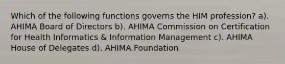 Which of the following functions governs the HIM profession? a). AHIMA Board of Directors b). AHIMA Commission on Certification for Health Informatics & Information Management c). AHIMA House of Delegates d). AHIMA Foundation