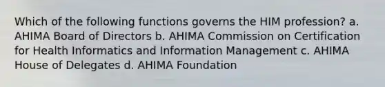 Which of the following functions governs the HIM profession? a. AHIMA Board of Directors b. AHIMA Commission on Certification for Health Informatics and Information Management c. AHIMA House of Delegates d. AHIMA Foundation