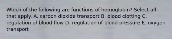 Which of the following are functions of hemoglobin? Select all that apply. A. carbon dioxide transport B. blood clotting C. regulation of blood flow D. regulation of blood pressure E. oxygen transport