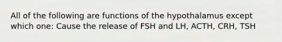 All of the following are functions of the hypothalamus except which one: Cause the release of FSH and LH, ACTH, CRH, TSH