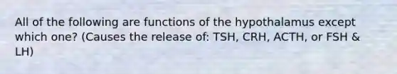 All of the following are functions of the hypothalamus except which one? (Causes the release of: TSH, CRH, ACTH, or FSH & LH)