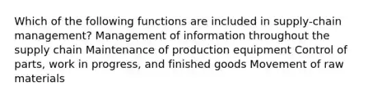 Which of the following functions are included in supply-chain management? Management of information throughout the supply chain Maintenance of production equipment Control of parts, work in progress, and finished goods Movement of raw materials