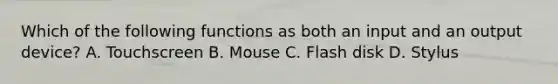 Which of the following functions as both an input and an output device? A. Touchscreen B. Mouse C. Flash disk D. Stylus