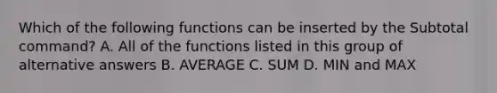 Which of the following functions can be inserted by the Subtotal command? A. All of the functions listed in this group of alternative answers B. AVERAGE C. SUM D. MIN and MAX