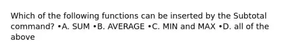 Which of the following functions can be inserted by the Subtotal command? •A. SUM •B. AVERAGE •C. MIN and MAX •D. all of the above