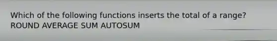 Which of the following functions inserts the total of a range? ROUND AVERAGE SUM AUTOSUM