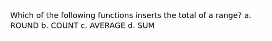 Which of the following functions inserts the total of a range? a. ROUND b. COUNT c. AVERAGE d. SUM