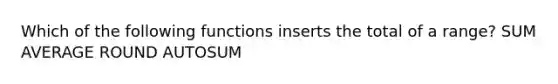 Which of the following functions inserts the total of a range? SUM AVERAGE ROUND AUTOSUM