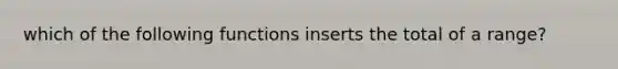 which of the following functions inserts the total of a range?