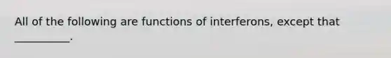 All of the following are functions of interferons, except that __________.