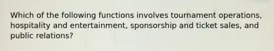 Which of the following functions involves tournament operations, hospitality and entertainment, sponsorship and ticket sales, and public relations?