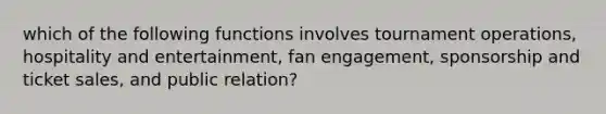 which of the following functions involves tournament operations, hospitality and entertainment, fan engagement, sponsorship and ticket sales, and public relation?