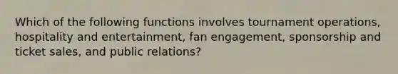 Which of the following functions involves tournament operations, hospitality and entertainment, fan engagement, sponsorship and ticket sales, and public relations?