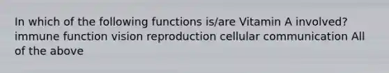 In which of the following functions is/are Vitamin A involved? immune function vision reproduction cellular communication All of the above