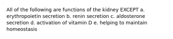 All of the following are functions of the kidney EXCEPT a. erythropoietin secretion b. renin secretion c. aldosterone secretion d. activation of vitamin D e. helping to maintain homeostasis