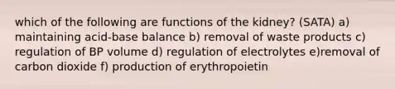 which of the following are functions of the kidney? (SATA) a) maintaining acid-base balance b) removal of waste products c) regulation of BP volume d) regulation of electrolytes e)removal of carbon dioxide f) production of erythropoietin