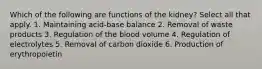 Which of the following are functions of the kidney? Select all that apply. 1. Maintaining acid-base balance 2. Removal of waste products 3. Regulation of the blood volume 4. Regulation of electrolytes 5. Removal of carbon dioxide 6. Production of erythropoietin