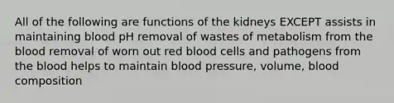 All of the following are functions of the kidneys EXCEPT assists in maintaining blood pH removal of wastes of metabolism from the blood removal of worn out red blood cells and pathogens from the blood helps to maintain blood pressure, volume, blood composition