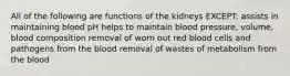 All of the following are functions of the kidneys EXCEPT: assists in maintaining blood pH helps to maintain blood pressure, volume, blood composition removal of worn out red blood cells and pathogens from the blood removal of wastes of metabolism from the blood