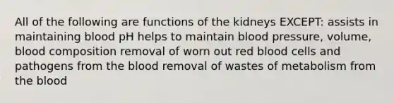 All of the following are functions of the kidneys EXCEPT: assists in maintaining blood pH helps to maintain blood pressure, volume, blood composition removal of worn out red blood cells and pathogens from the blood removal of wastes of metabolism from the blood