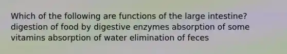 Which of the following are functions of the large intestine? digestion of food by digestive enzymes absorption of some vitamins absorption of water elimination of feces