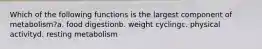 Which of the following functions is the largest component of metabolism?a. food digestionb. weight cyclingc. physical activityd. resting metabolism