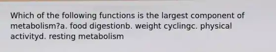 Which of the following functions is the largest component of metabolism?a. food digestionb. weight cyclingc. physical activityd. resting metabolism