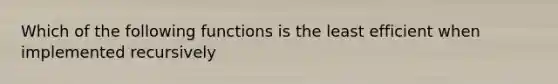 Which of the following functions is the least efficient when implemented recursively