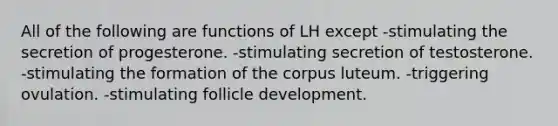 All of the following are functions of LH except -stimulating the secretion of progesterone. -stimulating secretion of testosterone. -stimulating the formation of the corpus luteum. -triggering ovulation. -stimulating follicle development.