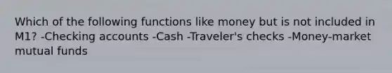 Which of the following functions like money but is not included in M1? -Checking accounts -Cash -Traveler's checks -Money-market mutual funds