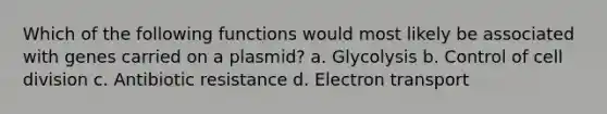 Which of the following functions would most likely be associated with genes carried on a plasmid? a. Glycolysis b. Control of cell division c. Antibiotic resistance d. Electron transport