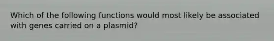 Which of the following functions would most likely be associated with genes carried on a plasmid?