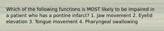 Which of the following functions is MOST likely to be impaired in a patient who has a pontine infarct? 1. Jaw movement 2. Eyelid elevation 3. Tongue movement 4. Pharyngeal swallowing