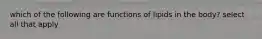 which of the following are functions of lipids in the body? select all that apply