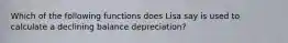 Which of the following functions does Lisa say is used to calculate a declining balance depreciation?