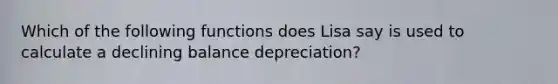 Which of the following functions does Lisa say is used to calculate a declining balance depreciation?