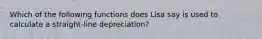 Which of the following functions does Lisa say is used to calculate a straight-line depreciation?