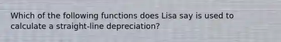 Which of the following functions does Lisa say is used to calculate a straight-line depreciation?