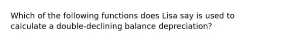 Which of the following functions does Lisa say is used to calculate a double-declining balance depreciation?